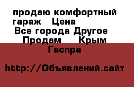 продаю комфортный гараж › Цена ­ 270 000 - Все города Другое » Продам   . Крым,Гаспра